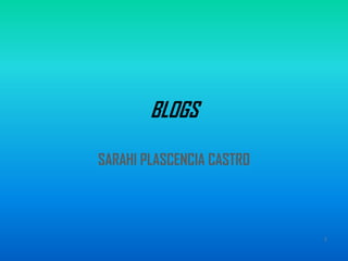 BLOGS

SARAHI PLASCENCIA CASTRO



                           1
 