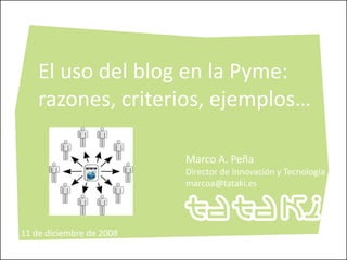 El uso del blog en la Pyme:
razones, criterios, ejemplos…
Marco A. Peña
Director de Innovación y Tecnología
marcoa@tataki.es
11 de diciembre de 2008
 