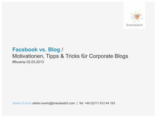 Facebook vs. Blog /
Motivationen, Tipps & Tricks für Corporate Blogs
#fbcamp 02.03.2013




Stefan Evertz stefan.evertz@brandwatch.com | Tel: +49 (0)711 912 44 163
 