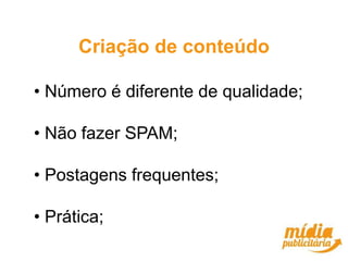 Criação de conteúdo

• Número é diferente de qualidade;

• Não fazer SPAM;

• Postagens frequentes;

• Prática;
 