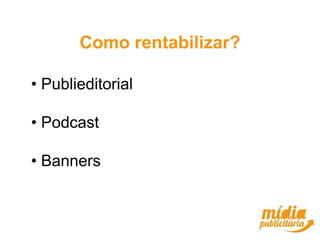 Como rentabilizar?

• Publieditorial

• Podcast

• Banners
 