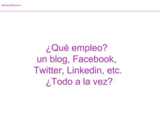 #eSaludBaleares
¿Qué empleo?
un blog, Facebook,
Twitter, Linkedin, etc.
¿Todo a la vez?
 