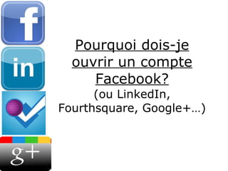 Pourquoi dois-je ouvrir un compte Facebook? (ou LinkedIn, Fourthsquare, Google+…) 
