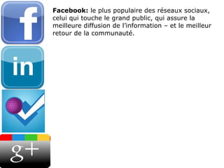 Facebook:  le plus populaire des réseaux sociaux, celui qui touche le grand public, qui assure la meilleure diffusion de l’information – et le meilleur retour de la communauté. 