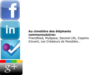 Au cimetière des éléphants communautaires:   Friendfeed, MySpace, Second Life, Copains d’avant, Les Créateurs de Possibles… 