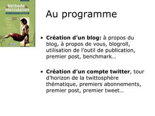 Au programme Création d’un blog:  à propos du blog, à propos de vous, blogroll, utilisation de l’outil de publication, premier post, benchmark… Création d’un compte twitter , tour d’horizon de la twittosphère thématique, premiers abonnements, premier post, premier tweet… 