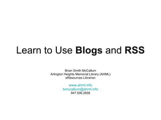 Learn to Use  Blogs  and  RSS Brian Smith McCallum Arlington Heights Memorial Library (AHML) eResources Librarian www.ahml.info [email_address] 847.506.2658 