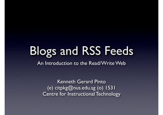Blogs and RSS Feeds
 An Introduction to the Read/Write Web


         Kenneth Gerard Pinto
    (e) citpkg@nus.edu.sg (o) 1531
   Centre for Instructional Technology
 