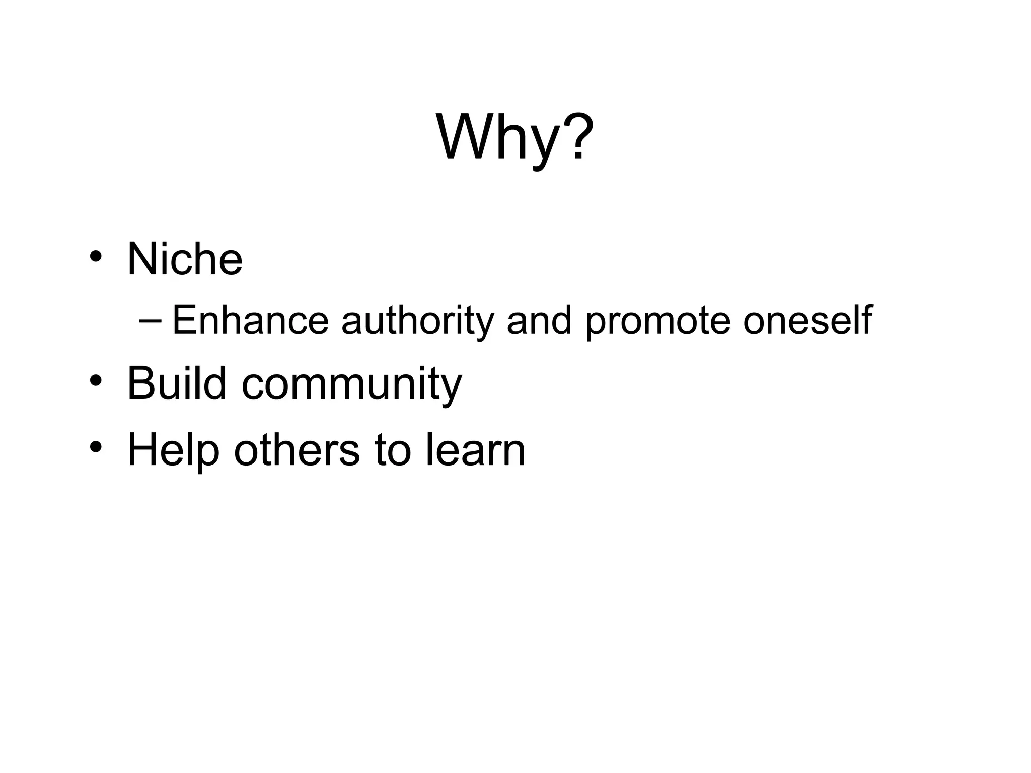 Why? Niche Enhance authority and promote oneself Build community Help others to learn 