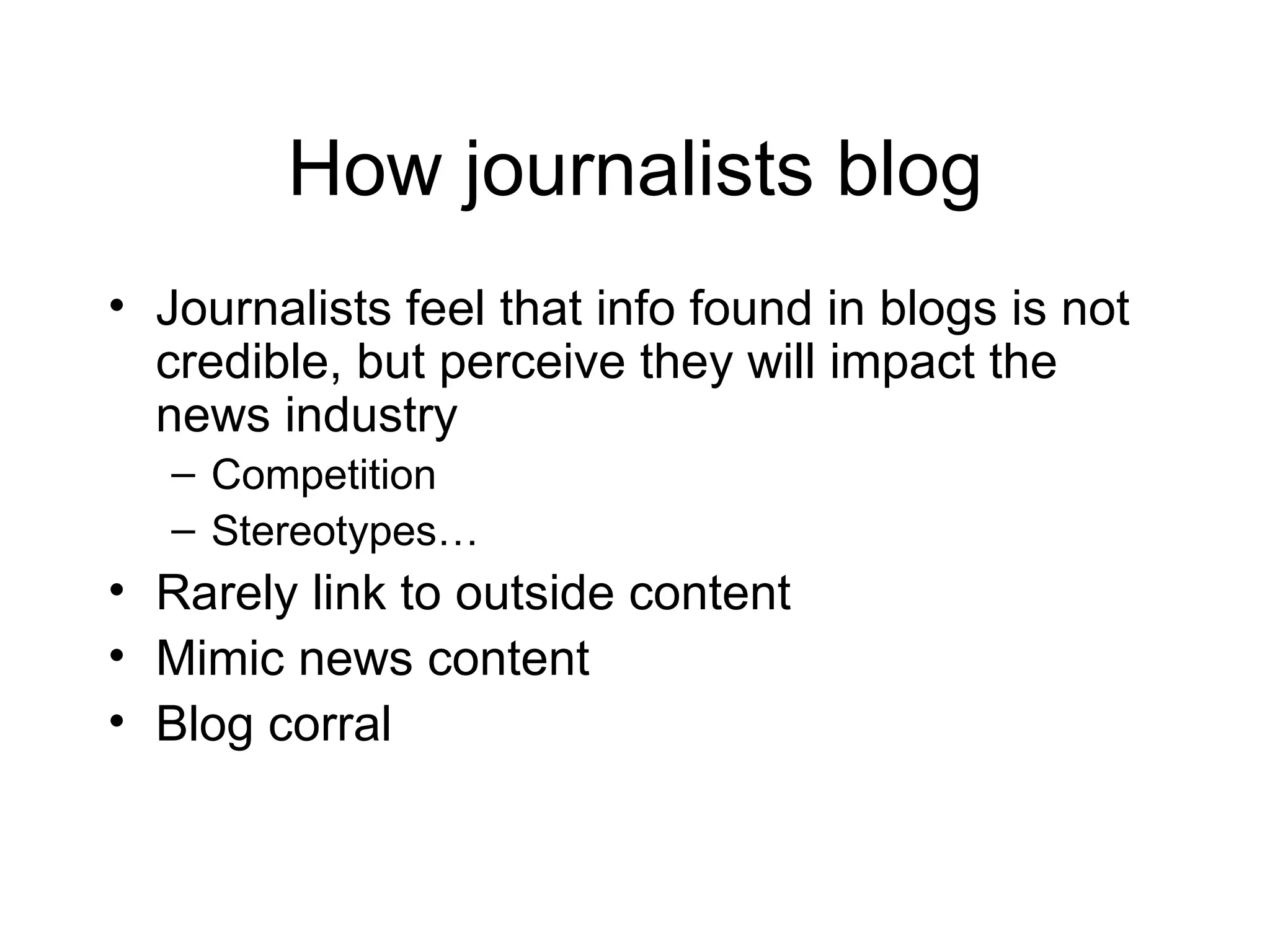 How journalists blog Journalists feel that info found in blogs is not credible, but perceive they will impact the news industry Competition Stereotypes…  Rarely link to outside content Mimic news content Blog corral 