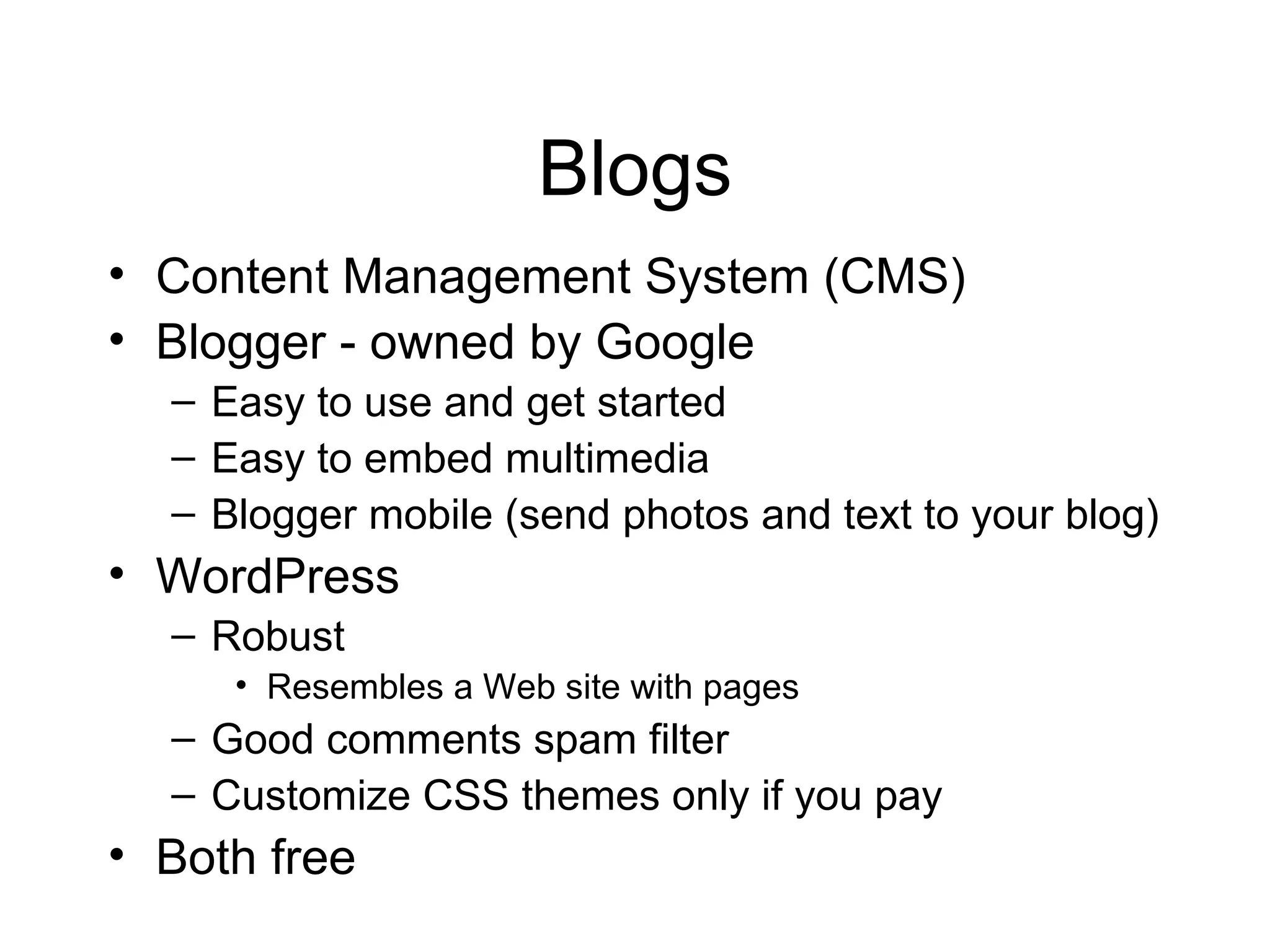 Blogs Content Management System (CMS) Blogger - owned by Google Easy to use and get started Easy to embed multimedia Blogger mobile (send photos and text to your blog) WordPress Robust  Resembles a Web site with pages Good comments spam filter Customize CSS themes only if you pay Both free  