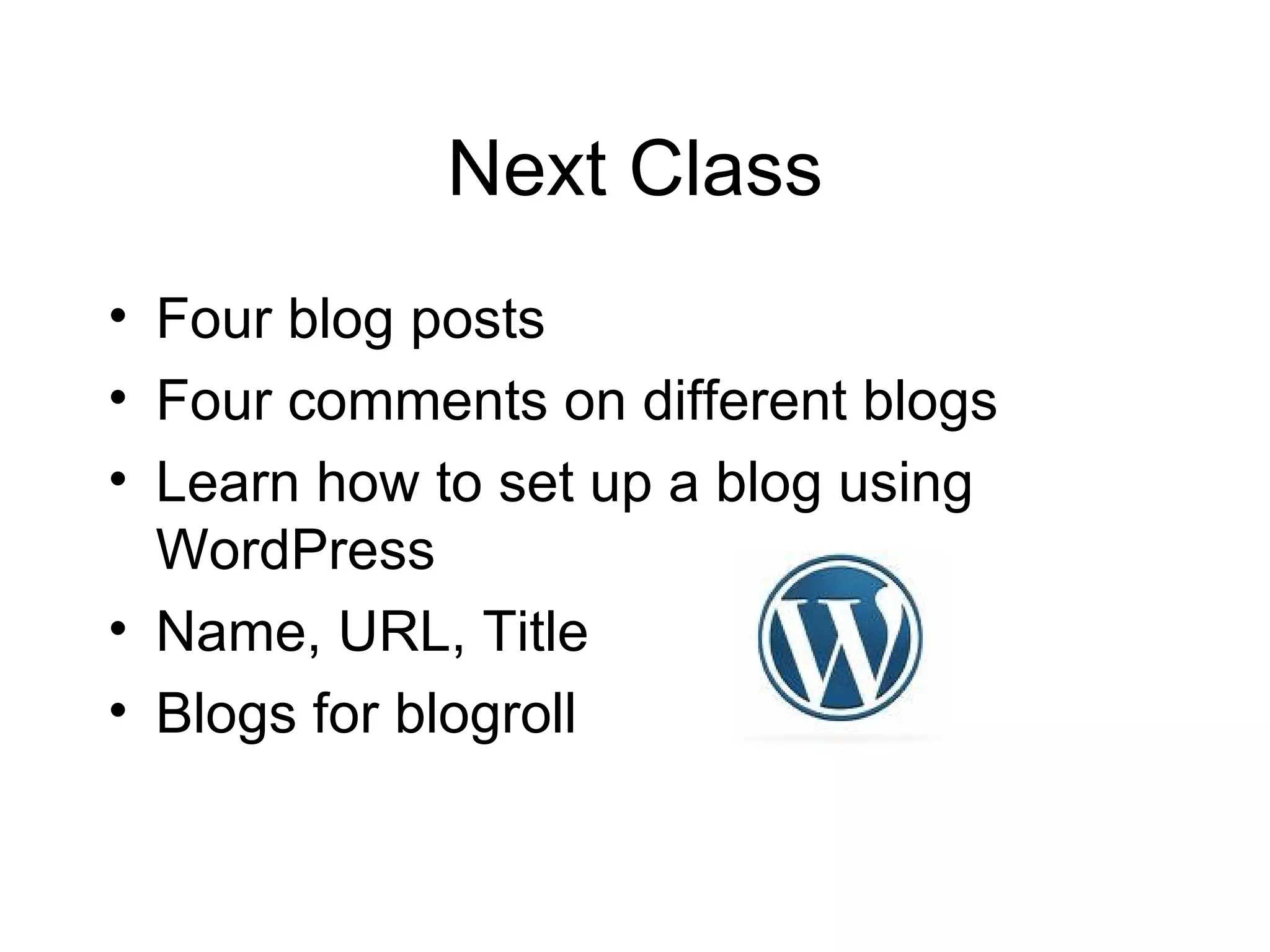 Next Class Four blog posts Four comments on different blogs Learn how to set up a blog using WordPress Name, URL, Title Blogs for blogroll 