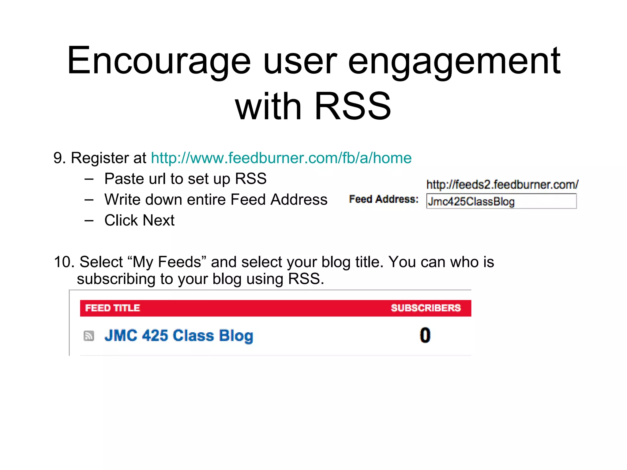 Encourage user engagement with RSS 9. Register at  http://www.feedburner.com/fb/a/home Paste url to set up RSS Write down entire Feed Address  Click Next 10. Select “My Feeds” and select your blog title. You can who is subscribing to your blog using RSS. 