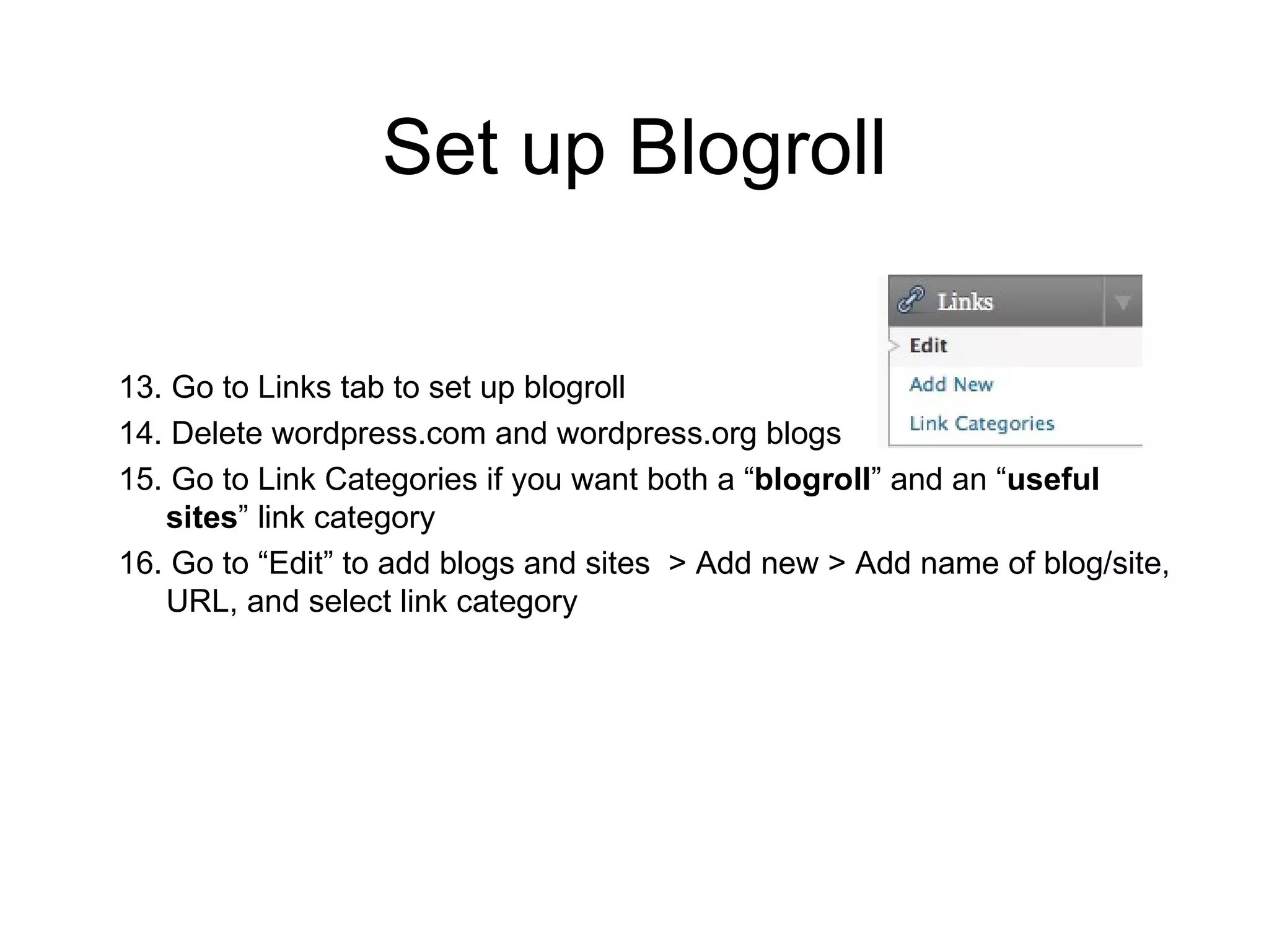 Set up Blogroll 13. Go to Links tab to set up blogroll 14. Delete wordpress.com and wordpress.org blogs 15. Go to Link Categories if you want both a “ blogroll ” and an “ useful sites ” link category 16. Go to “Edit” to add blogs and sites  > Add new > Add name of blog/site, URL, and select link category 