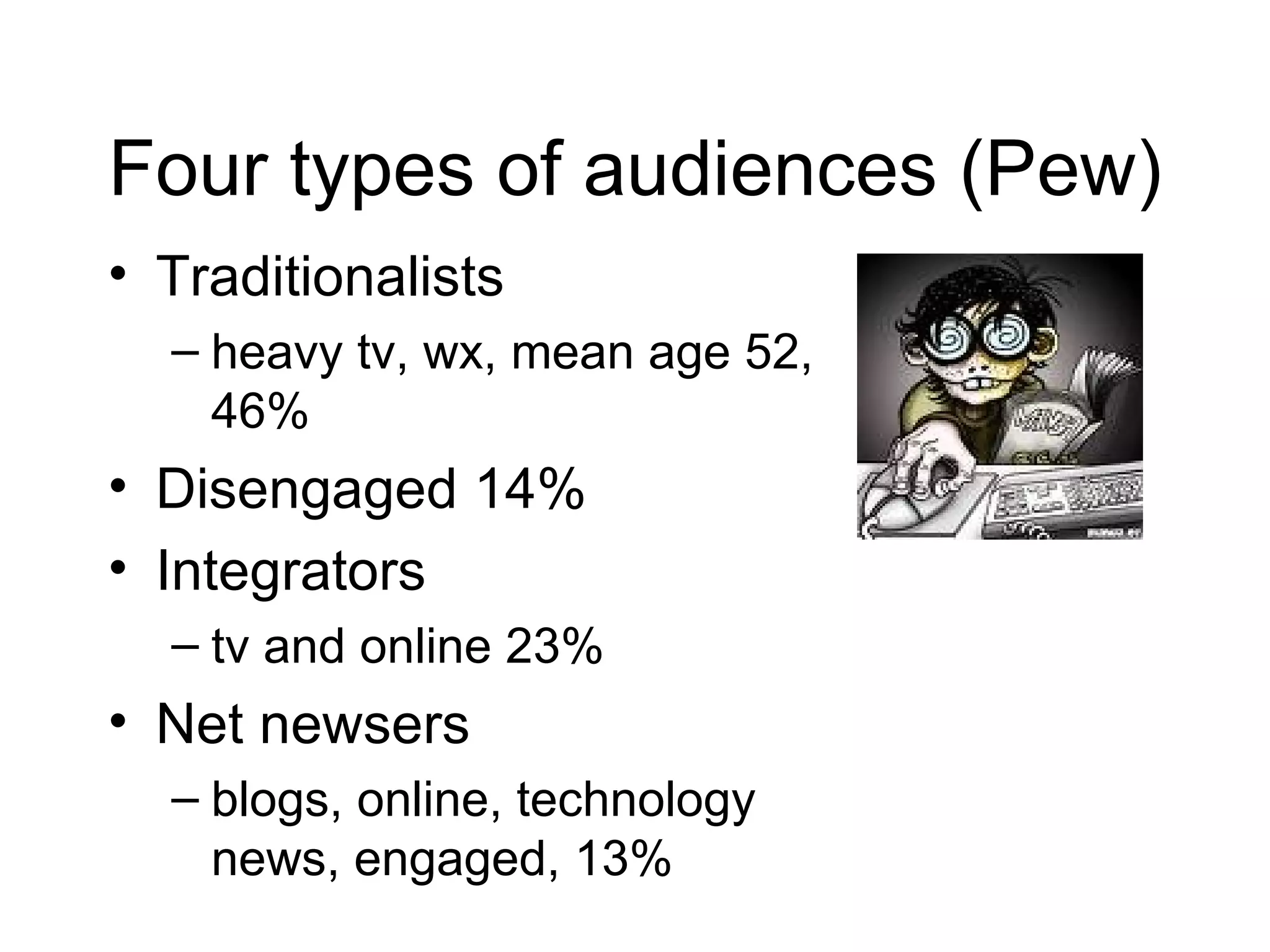 Four types of audiences (Pew) Traditionalists  heavy tv, wx, mean age 52, 46% Disengaged 14% Integrators  tv and online 23% Net newsers  blogs, online, technology news, engaged, 13% 