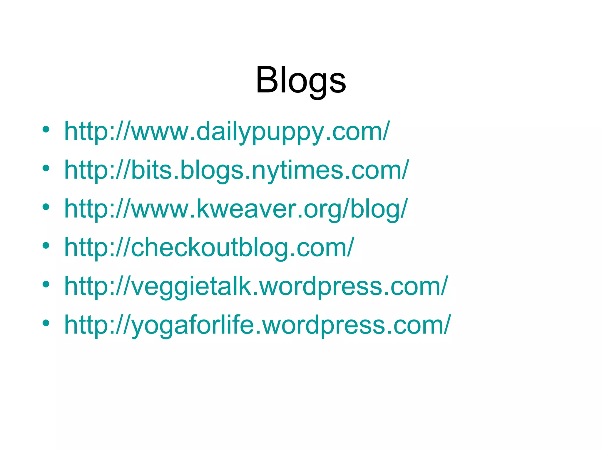 Blogs http://www.dailypuppy.com/ http://bits.blogs.nytimes.com/ http://www.kweaver.org/blog/ http://checkoutblog.com/ http://veggietalk.wordpress.com/ http://yogaforlife.wordpress.com/ 