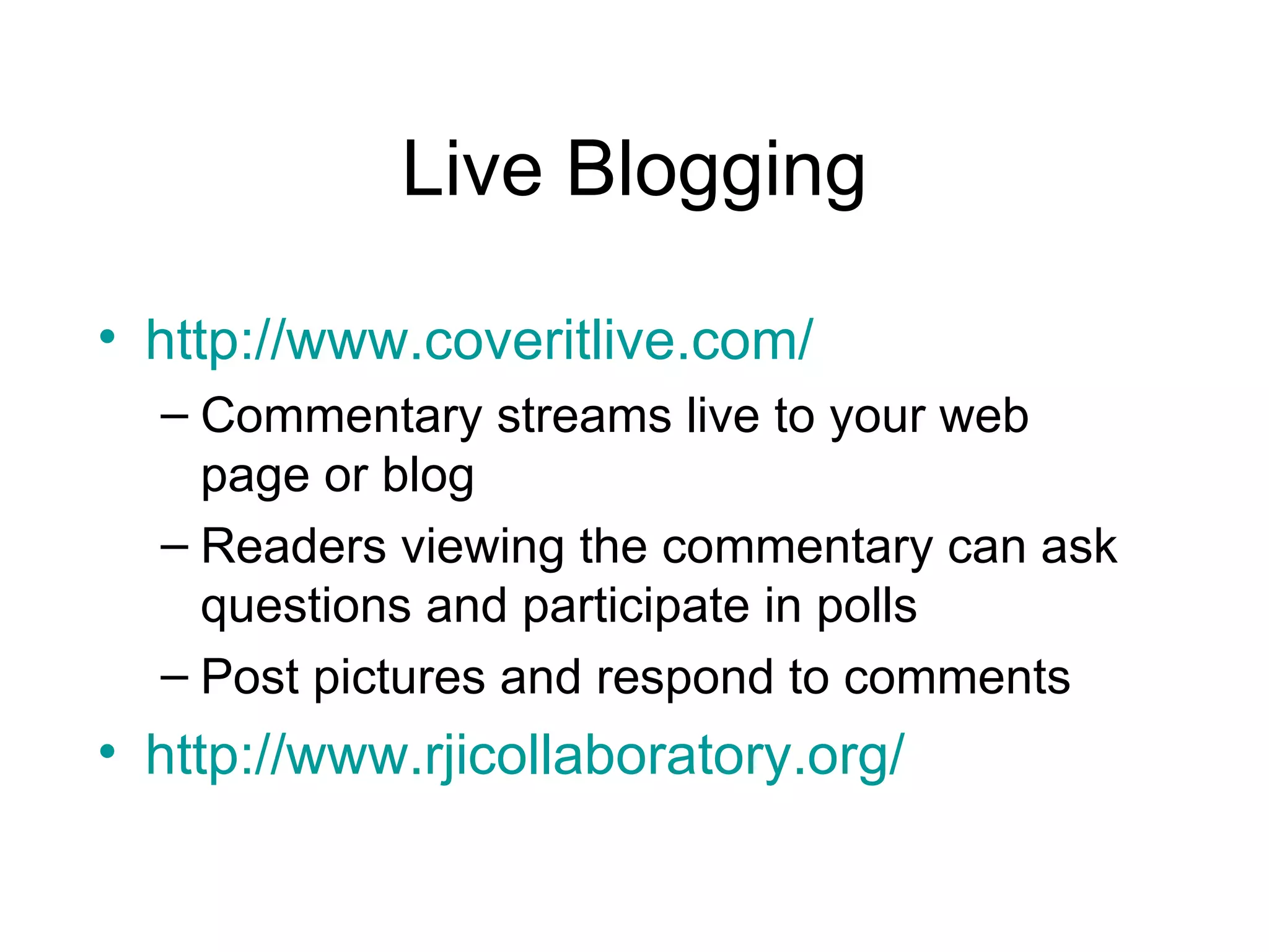 Live Blogging http://www.coveritlive.com/ Commentary streams live to your web page or blog Readers viewing the commentary can ask questions and participate in polls Post pictures and respond to comments http://www.rjicollaboratory.org/ 