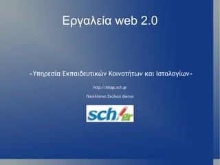 Εργαλεία web 2.0 «Υπηρεσία Εκπαιδευτικών Κοινοτήτων και Ιστολογίων» http://blogs.sch.gr Πανελλήνιο Σχολικό Δίκτυο 
