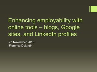 Enhancing employability with
online tools – blogs, Google
sites, and LinkedIn profiles
7th November 2013
Florence Dujardin

 