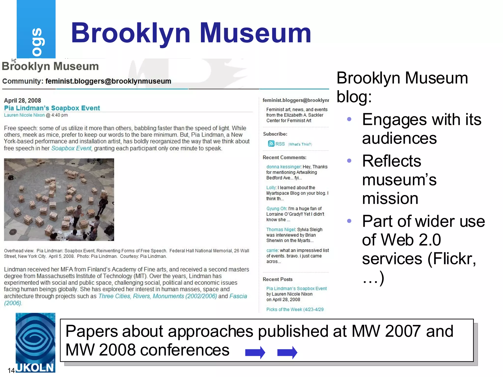Brooklyn Museum Brooklyn Museum blog: Engages with its audiences Reflects museum’s mission Part of wider use of Web 2.0 services (Flickr, …) Examples of Museum Blogs Papers about approaches published at MW 2007 and MW 2008 conferences 