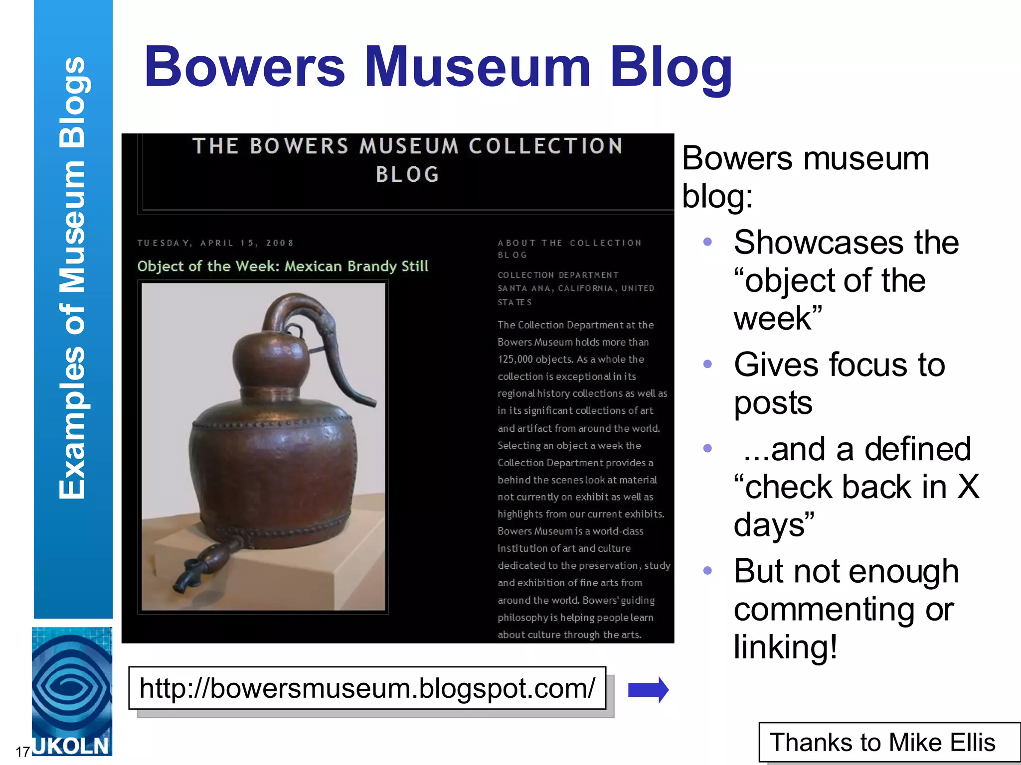 Bowers Museum Blog Bowers museum blog: Showcases the “object of the week” Gives focus to posts ...and a defined “check back in X days” But not enough commenting or linking! Examples of Museum Blogs http://bowersmuseum.blogspot.com/ Thanks to Mike Ellis 