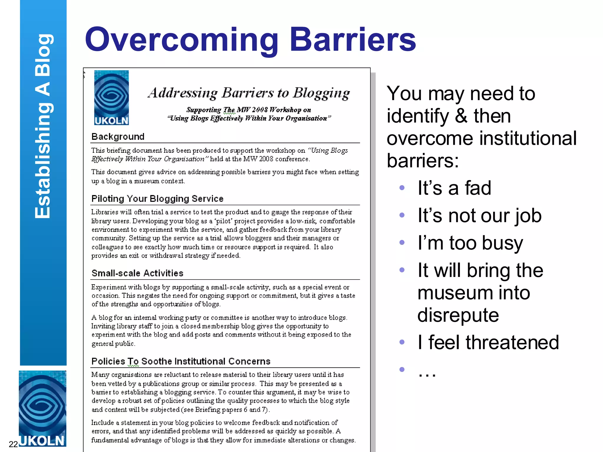 Overcoming Barriers You may need to identify & then overcome institutional barriers: It’s a fad It’s not our job I’m too busy It will bring the museum into disrepute I feel threatened … Establishing A Blog 