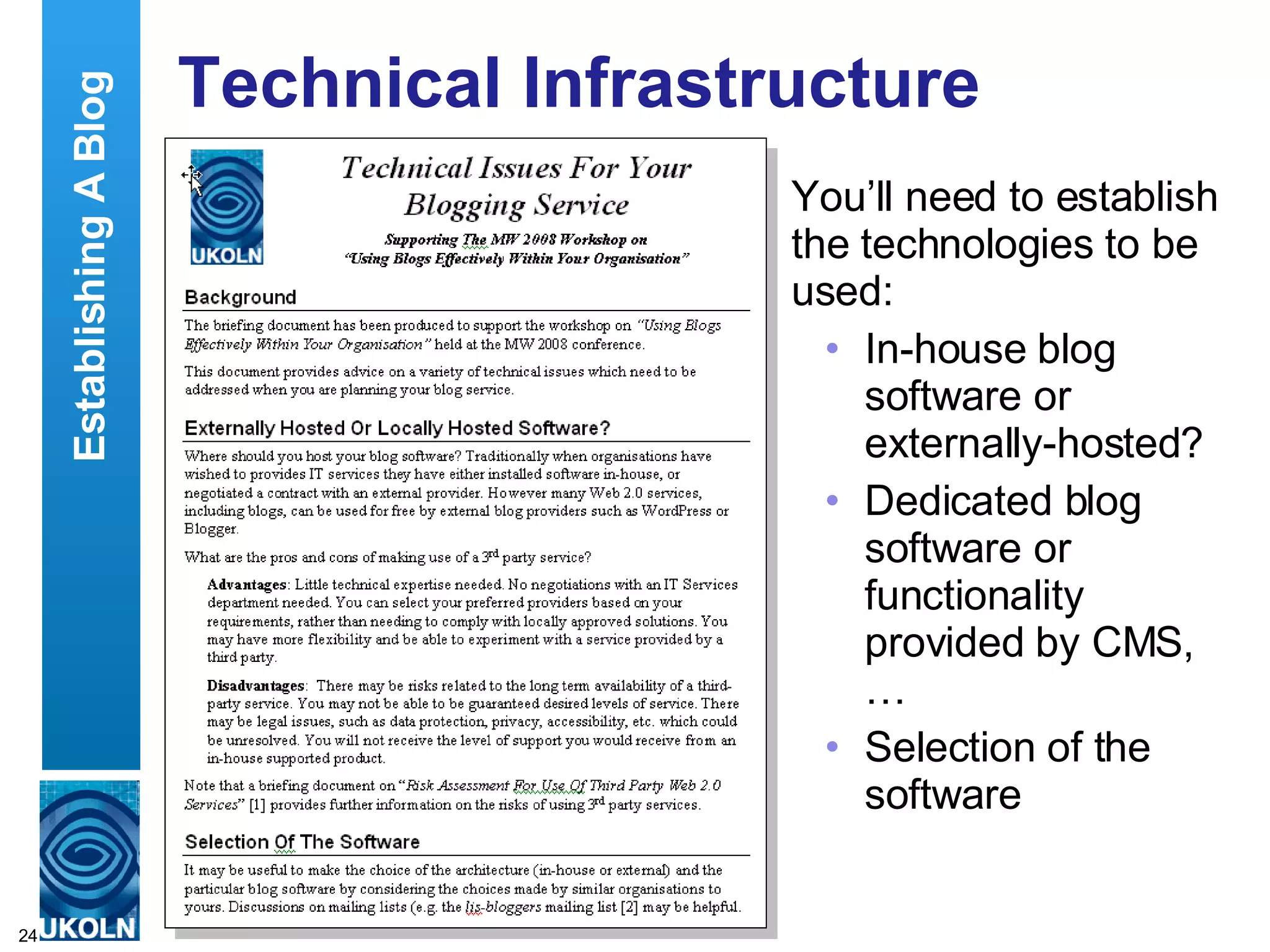 Technical Infrastructure You’ll need to establish the technologies to be used: In-house blog software or externally-hosted? Dedicated blog software or functionality provided by CMS, … Selection of the software  Establishing A Blog 