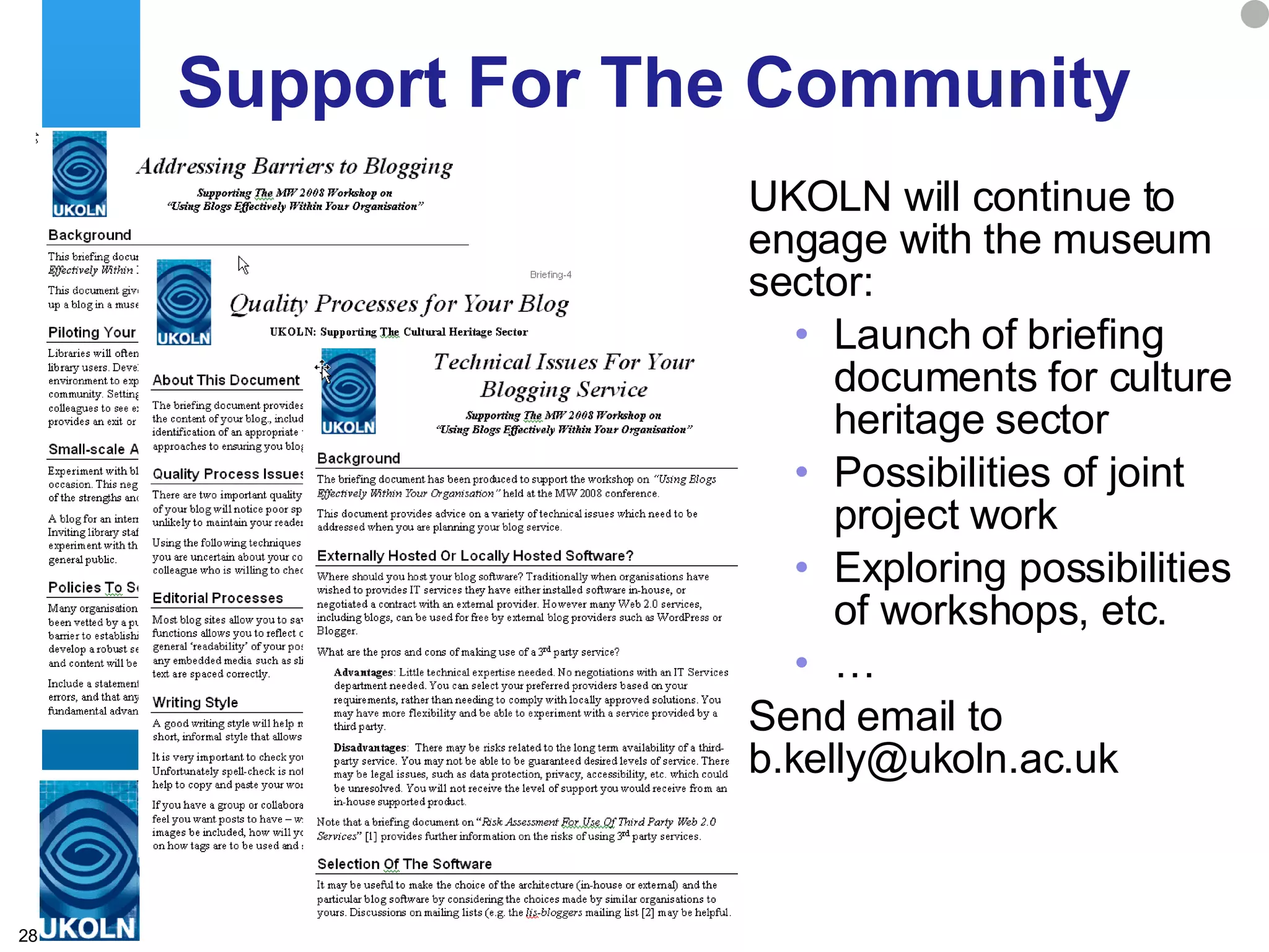 Support For The Community UKOLN will continue to engage with the museum sector: Launch of briefing documents for culture heritage sector Possibilities of joint project work Exploring possibilities of workshops, etc.  … Send email to b.kelly@ukoln.ac.uk 