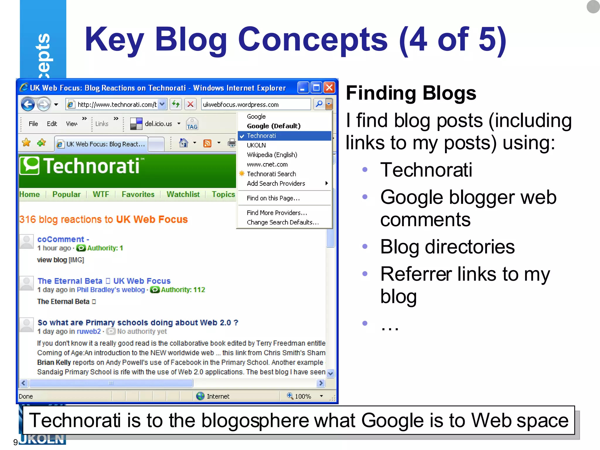 Key Blog Concepts (4 of 5) Finding Blogs I find blog posts (including links to my posts) using: Technorati  Google blogger web comments Blog directories Referrer links to my blog … Blog Concepts Technorati is to the blogosphere what Google is to Web space 