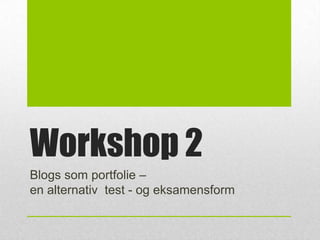 Workshop 2
Blogs som portfolie –
en alternativ test - og eksamensform

 