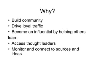 Why? <ul><li>Build community </li></ul><ul><li>Drive loyal traffic  </li></ul><ul><li>Become an influential by helping oth...