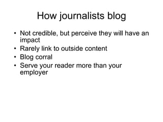 How journalists blog <ul><li>Not credible, but perceive they will have an impact </li></ul><ul><li>Rarely link to outside ...