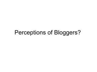 Perceptions of Bloggers?  