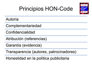 Principios HON-Code
Autoría
Complementariedad
Confidencialidad
Atribución (referencias)
Garantía (evidencia)
Transparencia (autores, patrocinadores)
Honestidad en la política publicitaria
 