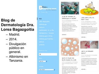 Blog de
Dermatología Dra.
Lorea Bagazgoitia
– Madrid.
– 2014.
– Divulgación
público en
general.
– Albinismo en
Tanzania.
 