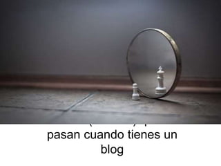 Cosas (buenas) que te
pasan cuando tienes un
blog
 