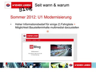 Seit wann & warum 
Sommer 2012: U1 Modernisierung 
• Hoher Informationsbedarf für einige (!) Fahrgäste + 
Möglichkeit Baustelleninhalte multimedial darzustellen 
= 
 