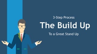 The Build Up
To a Great Stand Up
3-Step Process
 