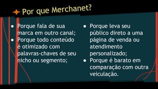 ● Porque fala de sua
marca em outro canal;
● Porque todo conteúdo
é otimizado com
palavras-chaves de seu
nicho ou segmento;
● Porque leva seu
público direto a uma
página de venda ou
atendimento
personalizado;
● Porque é barato em
comparação com outra
veiculação.