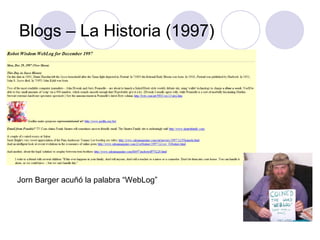 Blogs – La Historia (1997) Jorn Barger acuñó la palabra “WebLog”   