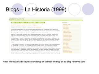 Blogs – La Historia (1999) Peter Merholz dividió la palabra weblog en la frase we blog en su blog Peterme.com  