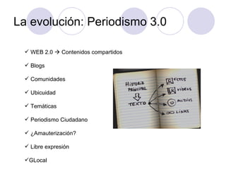 La evolución: Periodismo 3.0 WEB 2.0    Contenidos compartidos Blogs Comunidades Ubicuidad Temáticas Periodismo Ciudadano ¿Amauterización? Libre expresión GLocal 