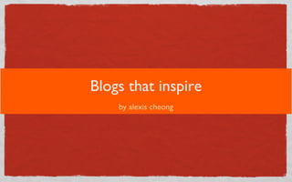 Blogs that inspire
    by alexis cheong
 