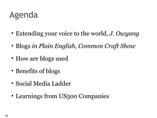 Agenda Extending your voice to the world,  J. Owyang Blogs  in Plain English, Common Craft Show How are blogs used Benefits of blogs Social Media Ladder Learnings from US500 Companies 