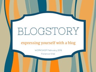 BLOGSTORY
expressing yourself with a blog
 WORKSHOP February 2016
Florence Vitel
 