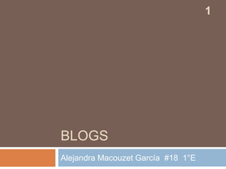 BLOGS
Alejandra Macouzet García #18 1°E
1
 