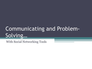 Communicating and Problem-
Solving…
With Social Networking Tools
 
