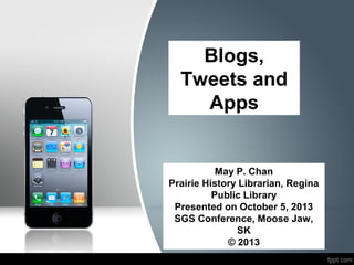 Blogs,
Tweets and
Apps
May P. Chan
Prairie History Librarian, Regina
Public Library
Presented on October 5, 2013
SGS Conference, Moose Jaw,
SK
© 2013
 