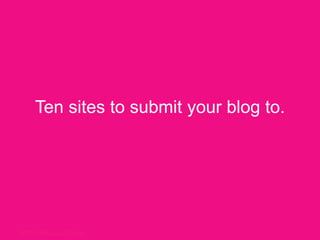 Ten sites to submityour blog to. 