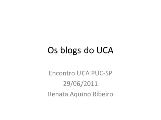 Os blogs do UCA Encontro UCA PUC-SP 29/06/2011 Renata Aquino Ribeiro 